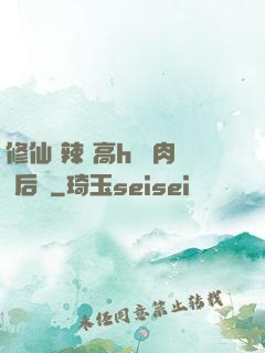 修仙 辣 高h 濃肉 后宮
